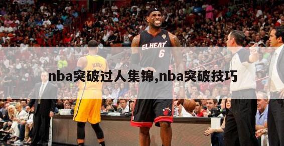 nba突破过人集锦,nba突破技巧