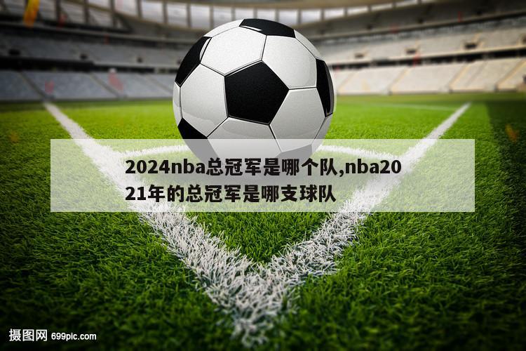 2024nba总冠军是哪个队,nba2021年的总冠军是哪支球队