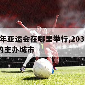 2024年亚运会在哪里举行,2034年亚运会的主办城市