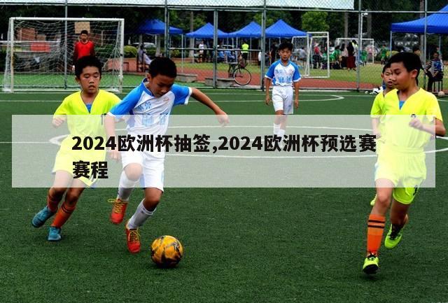 2024欧洲杯抽签,2024欧洲杯预选赛赛程