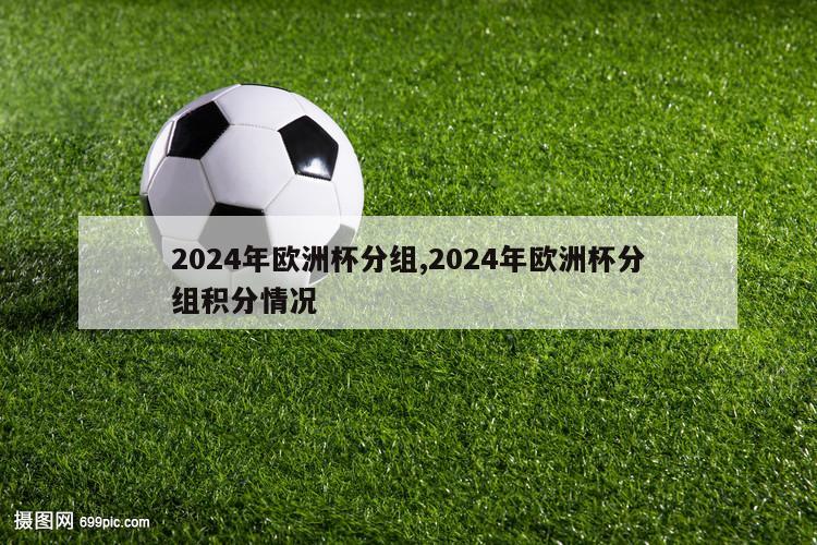 2024年欧洲杯分组,2024年欧洲杯分组积分情况