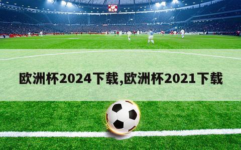 欧洲杯2024下载,欧洲杯2021下载