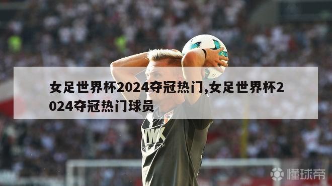 女足世界杯2024夺冠热门,女足世界杯2024夺冠热门球员