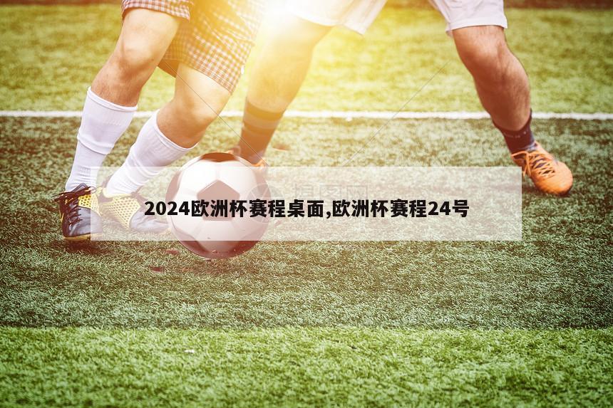 2024欧洲杯赛程桌面,欧洲杯赛程24号