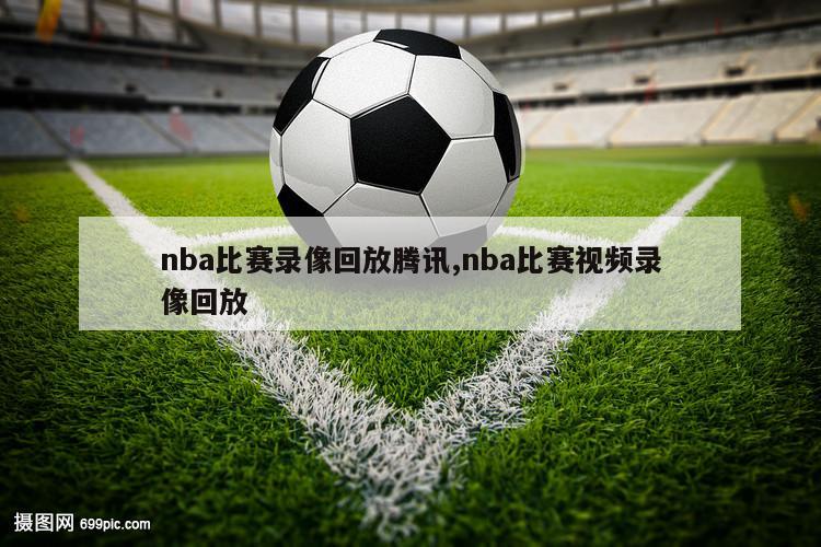 nba比赛录像回放腾讯,nba比赛视频录像回放