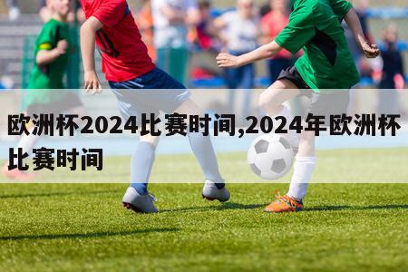 欧洲杯2024比赛时间,2024年欧洲杯比赛时间