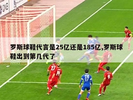 罗斯球鞋代言是25亿还是185亿,罗斯球鞋出到第几代了