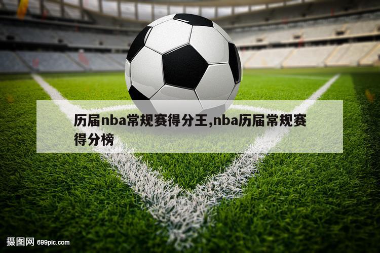 历届nba常规赛得分王,nba历届常规赛得分榜