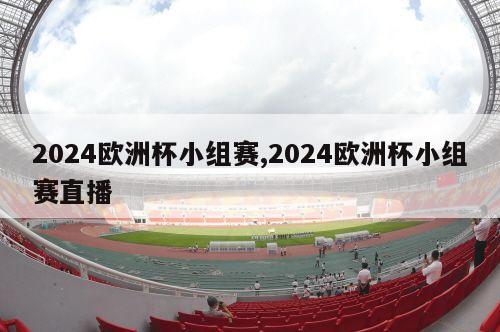 2024欧洲杯小组赛,2024欧洲杯小组赛直播