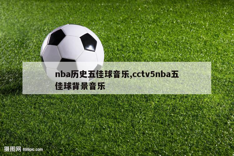 nba历史五佳球音乐,cctv5nba五佳球背景音乐