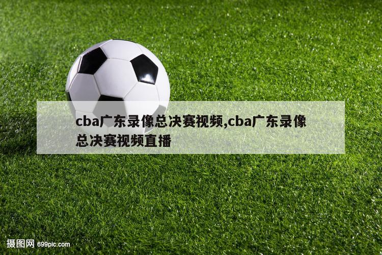 cba广东录像总决赛视频,cba广东录像总决赛视频直播