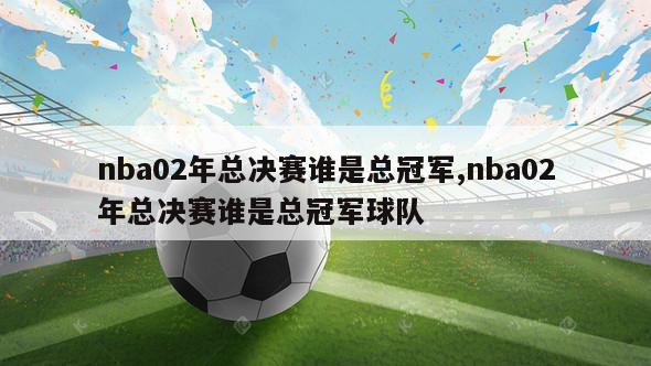 nba02年总决赛谁是总冠军,nba02年总决赛谁是总冠军球队