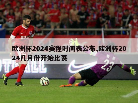 欧洲杯2024赛程时间表公布,欧洲杯2024几月份开始比赛