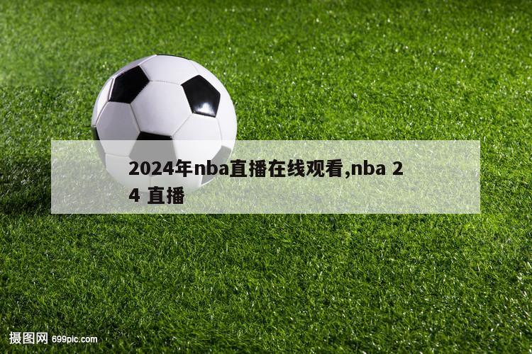 2024年nba直播在线观看,nba 24 直播