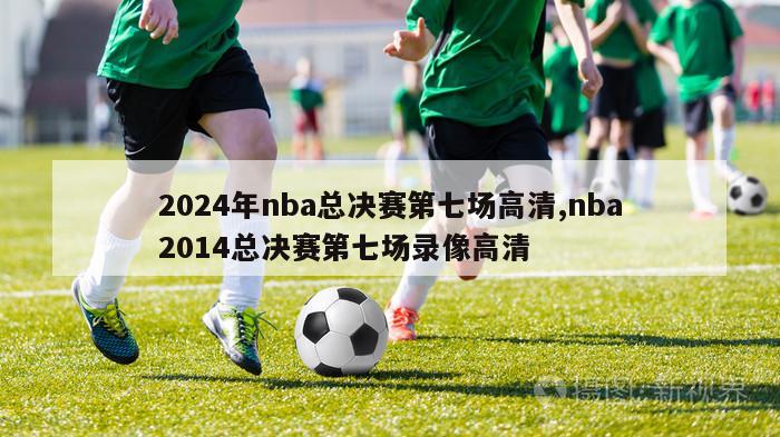 2024年nba总决赛第七场高清,nba2014总决赛第七场录像高清