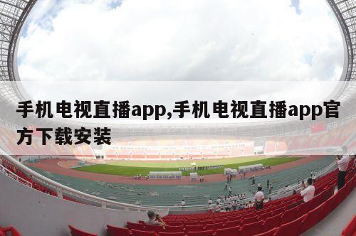 手机电视直播app,手机电视直播app官方下载安装