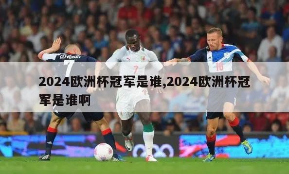 2024欧洲杯冠军是谁,2024欧洲杯冠军是谁啊