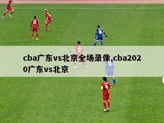 cba广东vs北京全场录像,cba2020广东vs北京