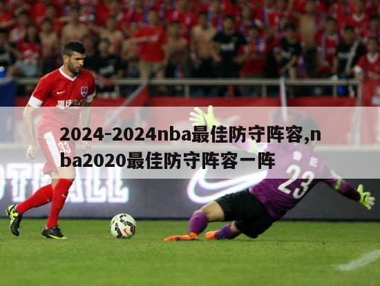 2024-2024nba最佳防守阵容,nba2020最佳防守阵容一阵
