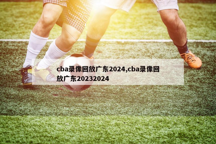 cba录像回放广东2024,cba录像回放广东20232024