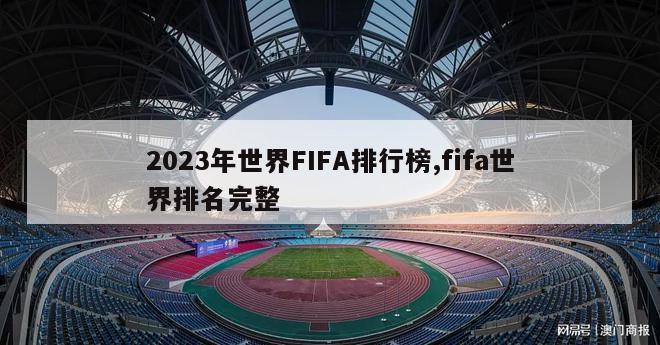 2023年世界FIFA排行榜,fifa世界排名完整