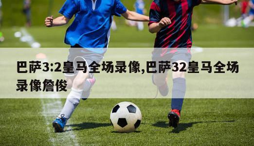 巴萨3:2皇马全场录像,巴萨32皇马全场录像詹俊