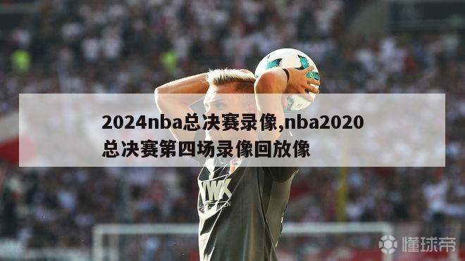 2024nba总决赛录像,nba2020总决赛第四场录像回放像
