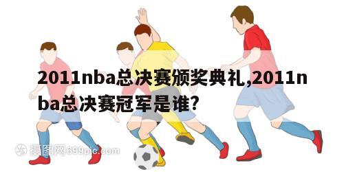 2011nba总决赛颁奖典礼,2011nba总决赛冠军是谁?