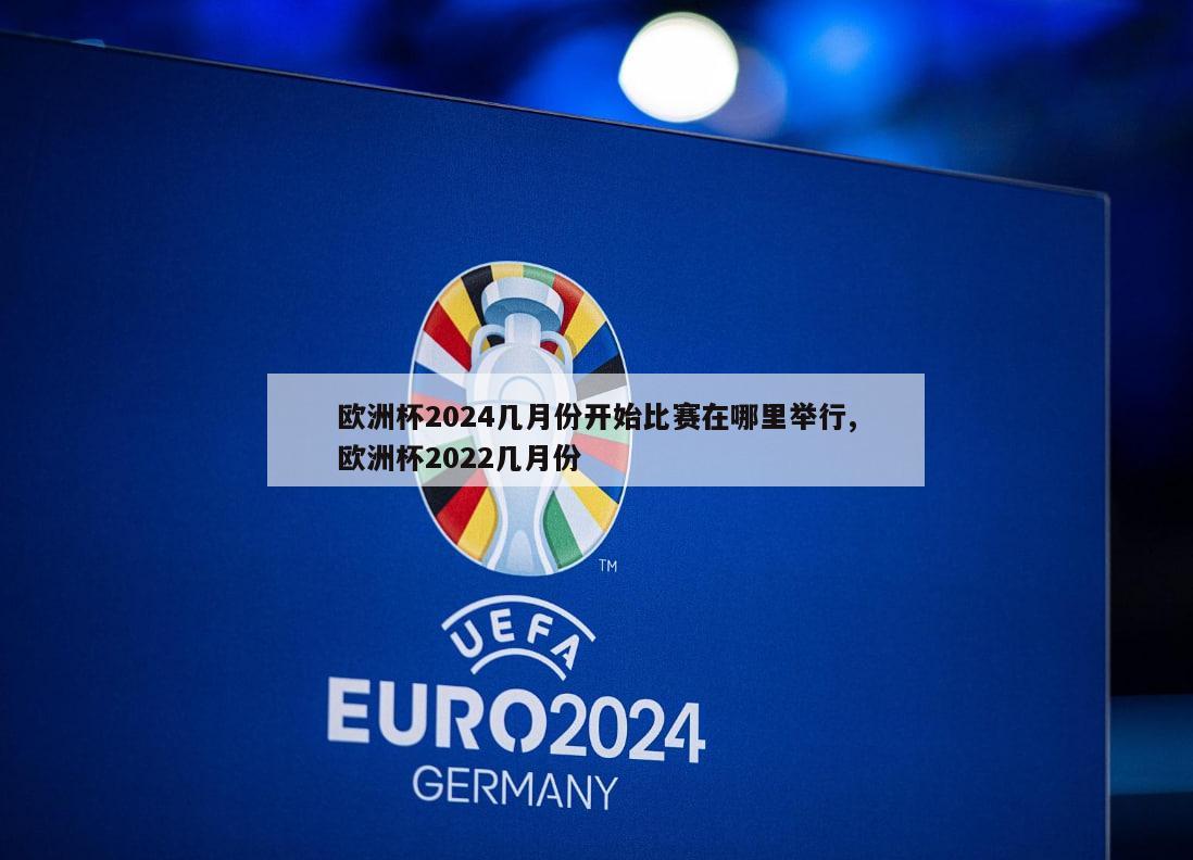 欧洲杯2024几月份开始比赛在哪里举行,欧洲杯2022几月份