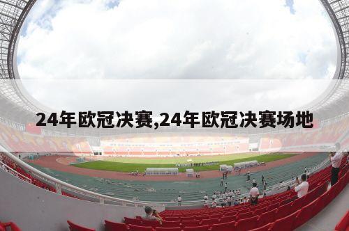 24年欧冠决赛,24年欧冠决赛场地