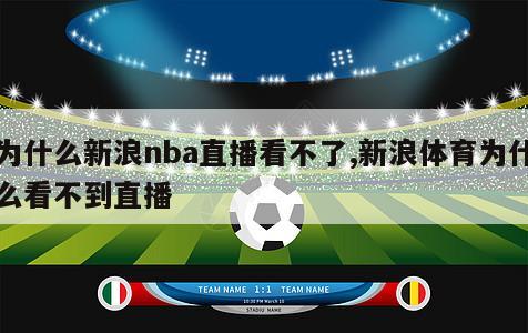 为什么新浪nba直播看不了,新浪体育为什么看不到直播