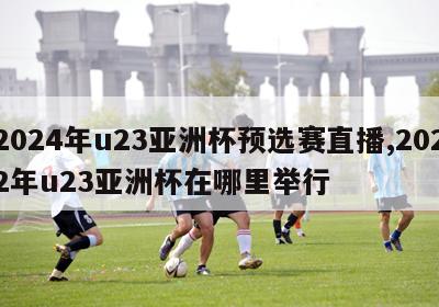 2024年u23亚洲杯预选赛直播,2022年u23亚洲杯在哪里举行