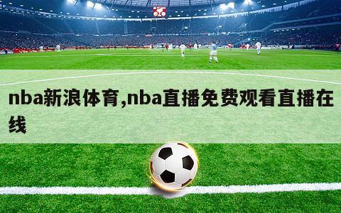 nba新浪体育,nba直播免费观看直播在线