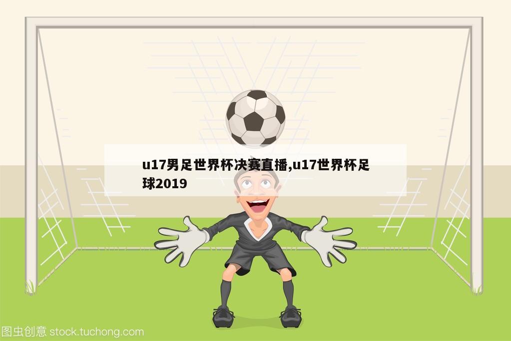 u17男足世界杯决赛直播,u17世界杯足球2019