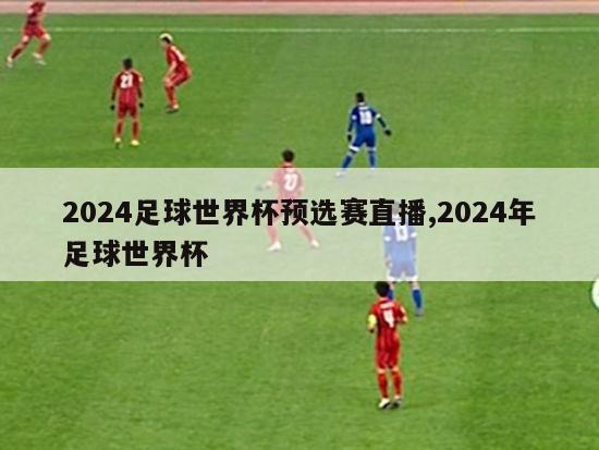 2024足球世界杯预选赛直播,2024年足球世界杯