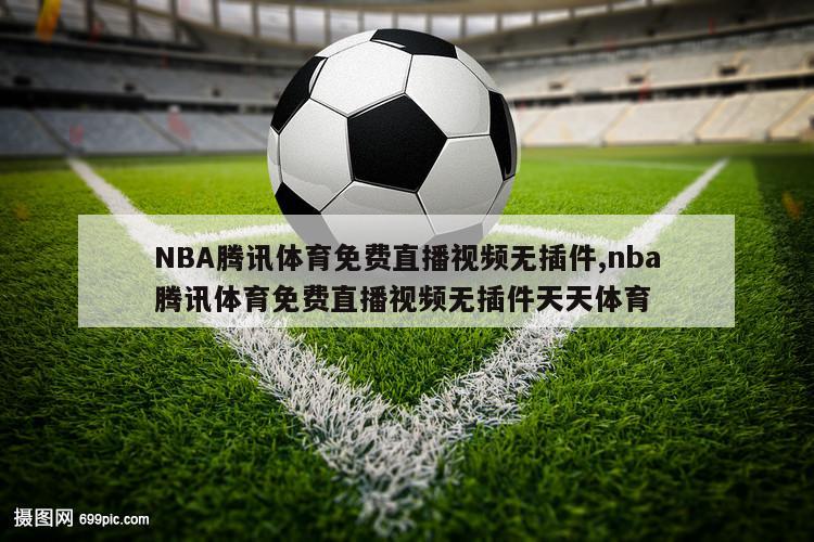 NBA腾讯体育免费直播视频无插件,nba腾讯体育免费直播视频无插件天天体育