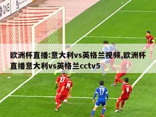 欧洲杯直播:意大利vs英格兰视频,欧洲杯直播意大利vs英格兰cctv5