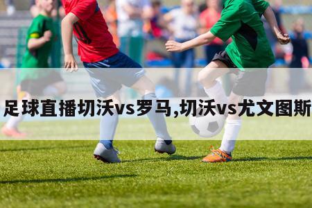 足球直播切沃vs罗马,切沃vs尤文图斯