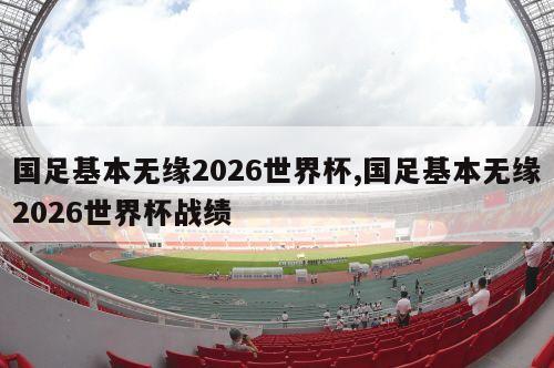 国足基本无缘2026世界杯,国足基本无缘2026世界杯战绩