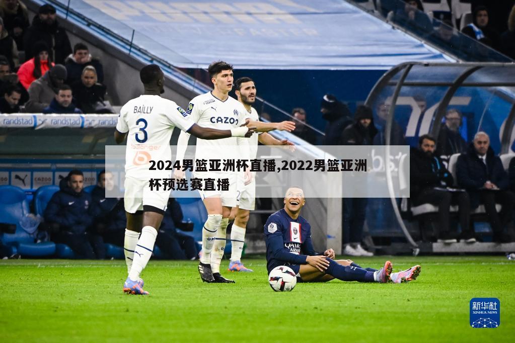 2024男篮亚洲杯直播,2022男篮亚洲杯预选赛直播