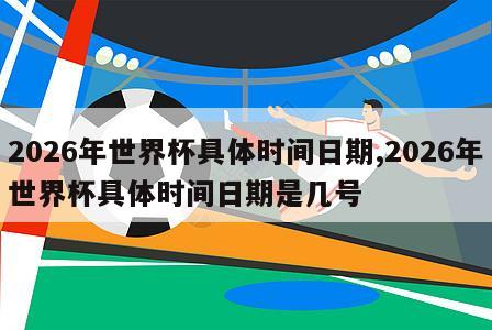 2026年世界杯具体时间日期,2026年世界杯具体时间日期是几号