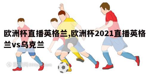 欧洲杯直播英格兰,欧洲杯2021直播英格兰vs乌克兰