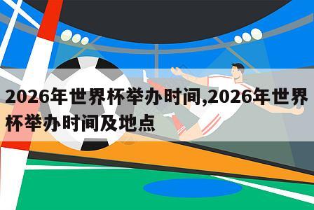 2026年世界杯举办时间,2026年世界杯举办时间及地点