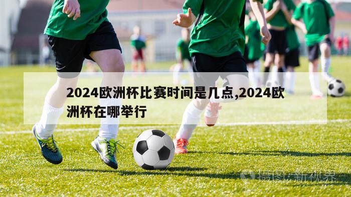 2024欧洲杯比赛时间是几点,2024欧洲杯在哪举行