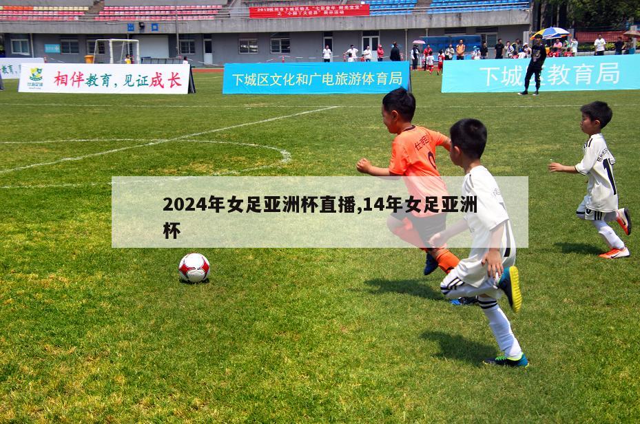 2024年女足亚洲杯直播,14年女足亚洲杯