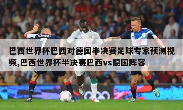 巴西世界杯巴西对德国半决赛足球专家预测视频,巴西世界杯半决赛巴西vs德国阵容