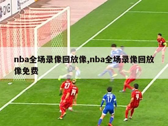 nba全场录像回放像,nba全场录像回放像免费