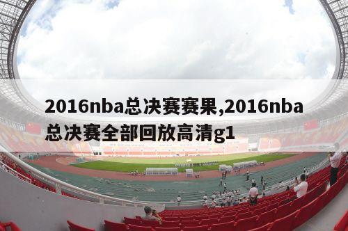 2016nba总决赛赛果,2016nba总决赛全部回放高清g1