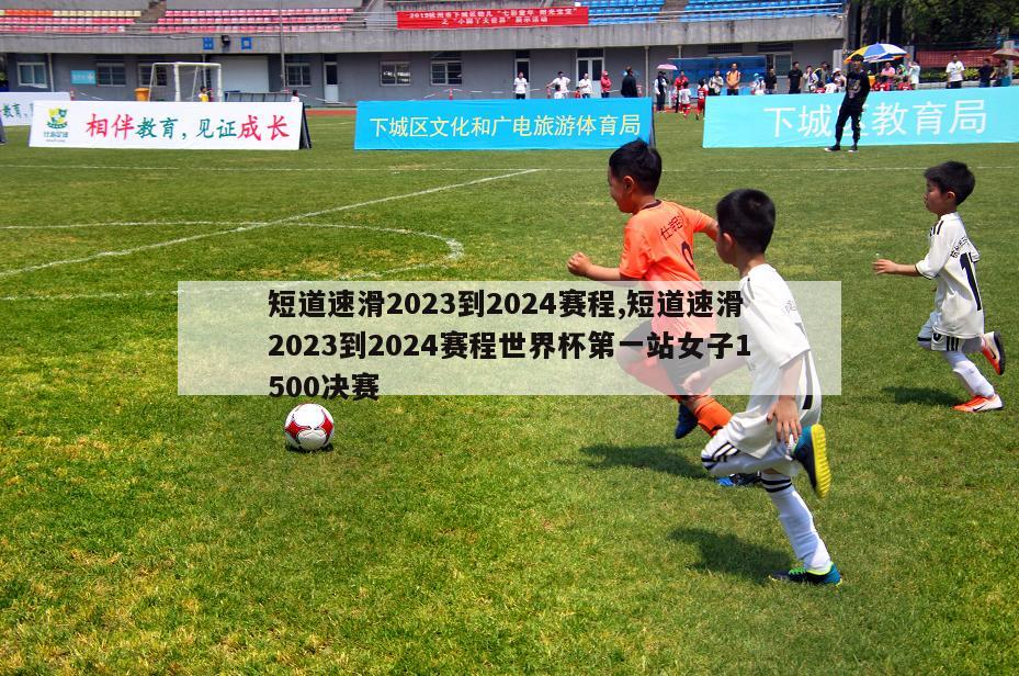 短道速滑2023到2024赛程,短道速滑2023到2024赛程世界杯第一站女子1500决赛