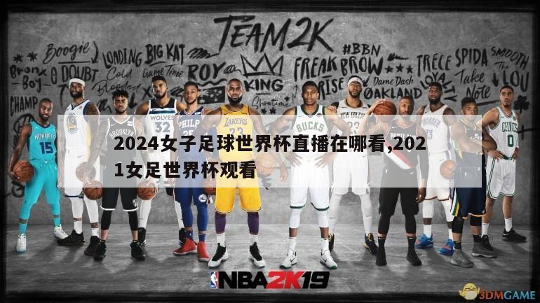 2024女子足球世界杯直播在哪看,2021女足世界杯观看